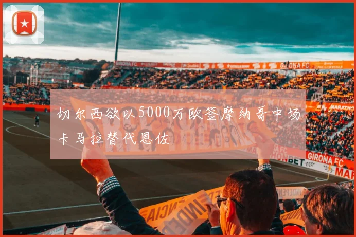 切尔西欲以5000万欧签摩纳哥中场卡马拉替代恩佐