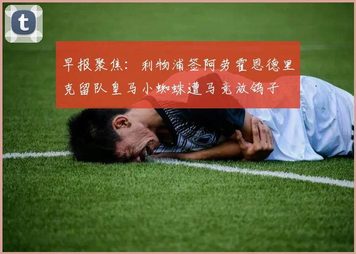 早报聚焦:利物浦签阿劳霍恩德里克留队皇马小蜘蛛遭马竞放鸽子