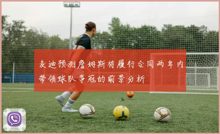 麦迪预测詹姆斯将履行合同两年内带领球队争冠的前景分析