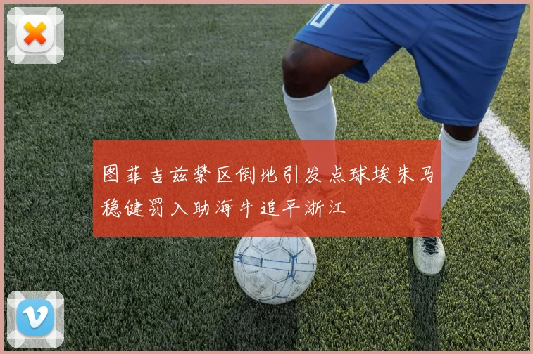 图菲吉兹禁区倒地引发点球埃朱马稳健罚入助海牛追平浙江